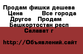 Продам фишки дешева  › Цена ­ 550 - Все города Другое » Продам   . Башкортостан респ.,Салават г.